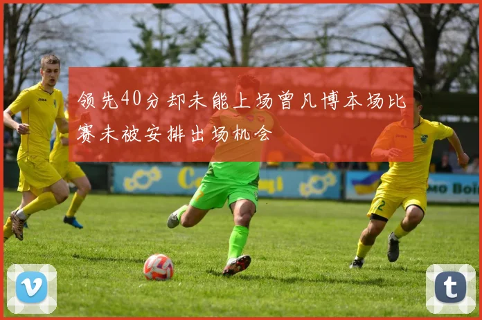 领先40分却未能上场曾凡博本场比赛未被安排出场机会