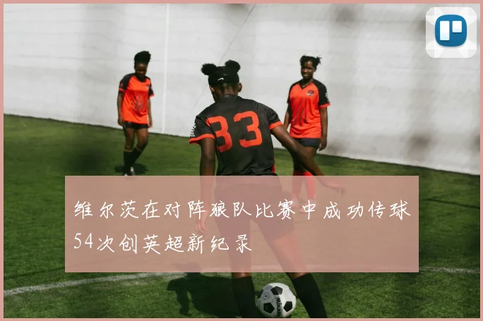 维尔茨在对阵狼队比赛中成功传球54次创英超新纪录
