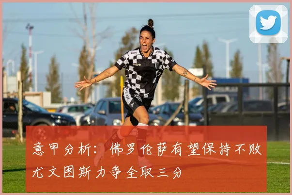 意甲分析：佛罗伦萨有望保持不败尤文图斯力争全取三分