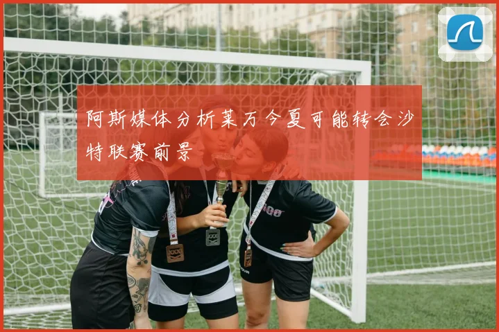阿斯媒体分析莱万今夏可能转会沙特联赛前景