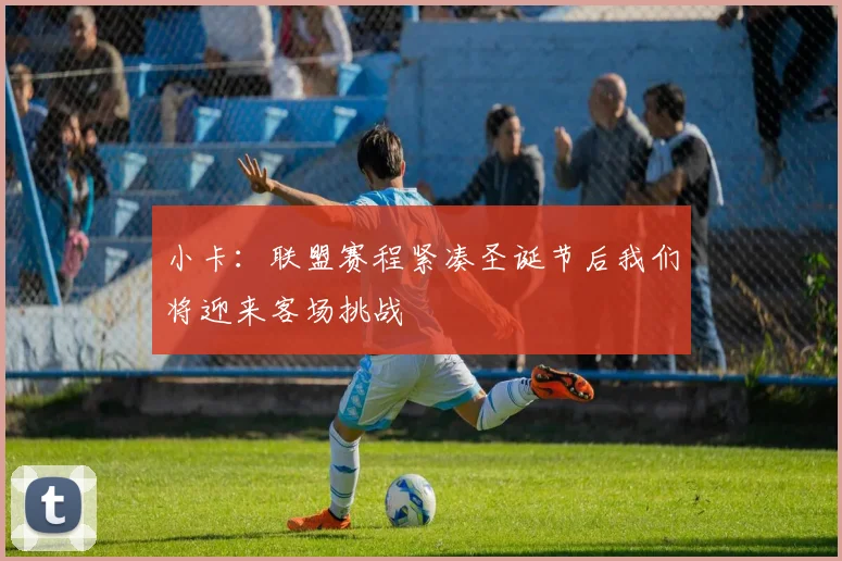 小卡：联盟赛程紧凑圣诞节后我们将迎来客场挑战