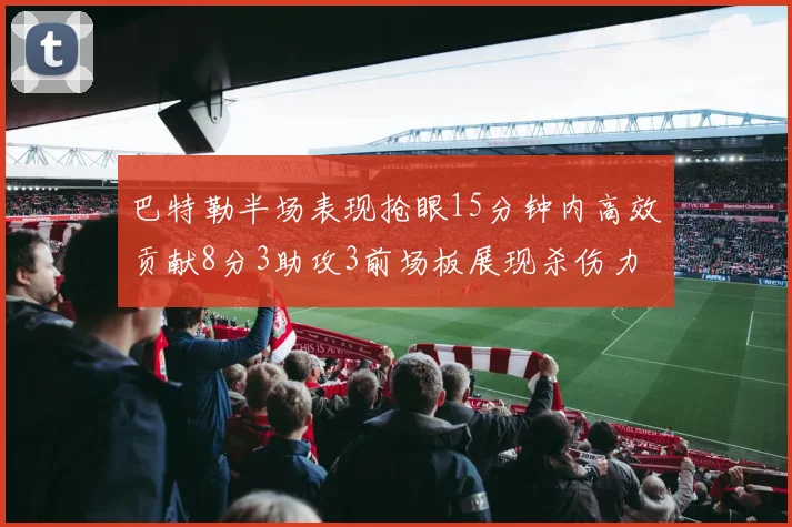 巴特勒半场表现抢眼15分钟内高效贡献8分3助攻3前场板展现杀伤力