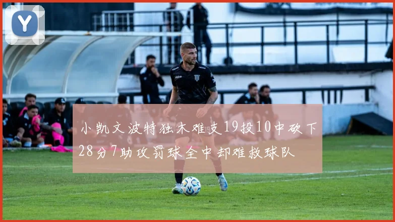 小凯文波特独木难支19投10中砍下28分7助攻罚球全中却难救球队