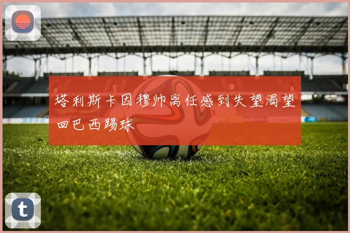 塔利斯卡因穆帅离任感到失望渴望回巴西踢球