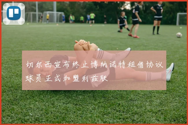 切尔西宣布终止博纳诺特租借协议球员正式加盟利兹联